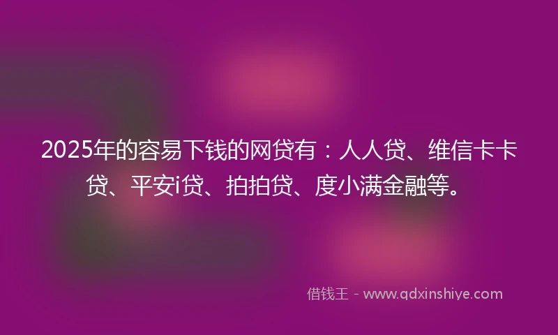 2025年的容易下钱的网贷有：人人贷、维信卡卡贷、平安i贷、拍拍贷、度小满金融等。