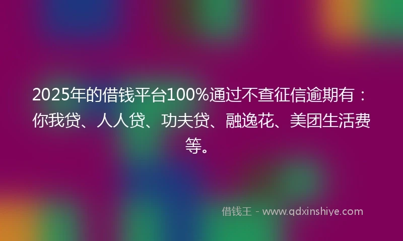 2025年的借钱平台100%通过不查征信逾期有：你我贷、人人贷、功夫贷、融逸花、美团生活费等。