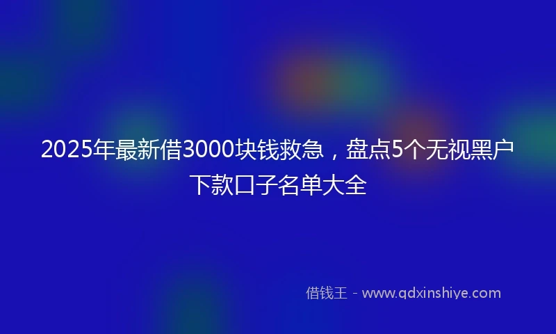 2025年最新借3000块钱救急，盘点5个无视黑户下款口子名单大全