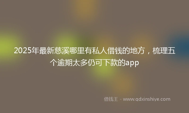 2025年最新慈溪哪里有私人借钱的地方，梳理五个逾期太多仍可下款的app