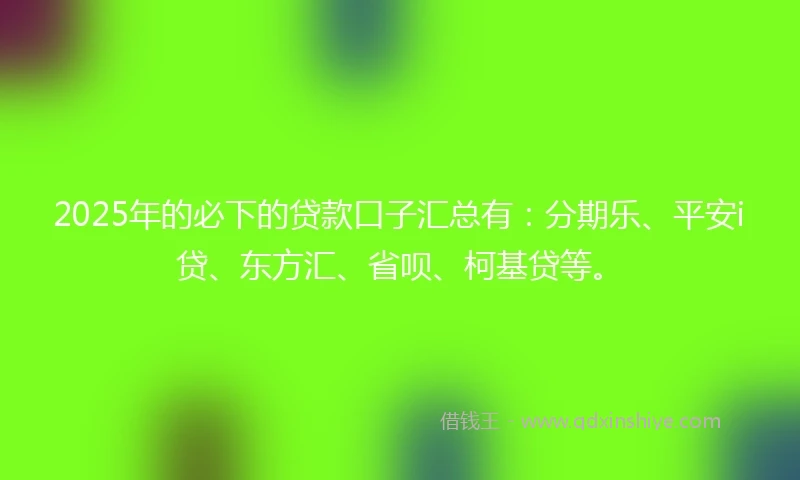 2025年的必下的贷款口子汇总有：分期乐、平安i贷、东方汇、省呗、柯基贷等。