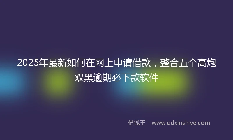 2025年最新如何在网上申请借款，整合五个高炮双黑逾期必下款软件