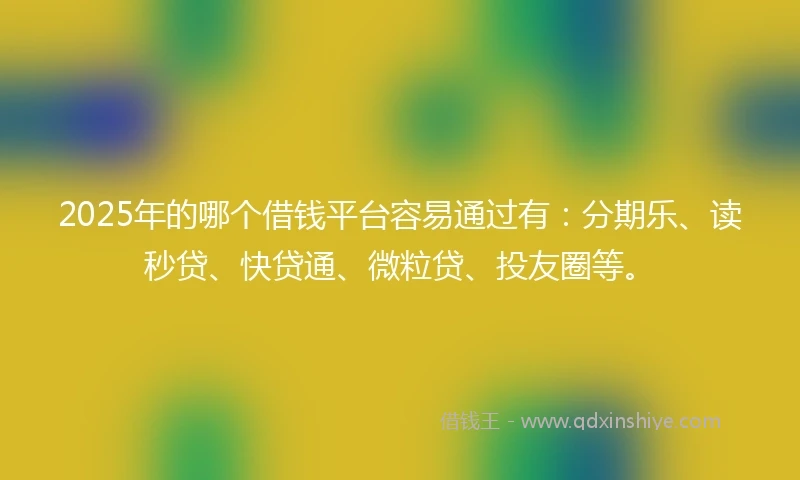 2025年的哪个借钱平台容易通过有：分期乐、读秒贷、快贷通、微粒贷、投友圈等。