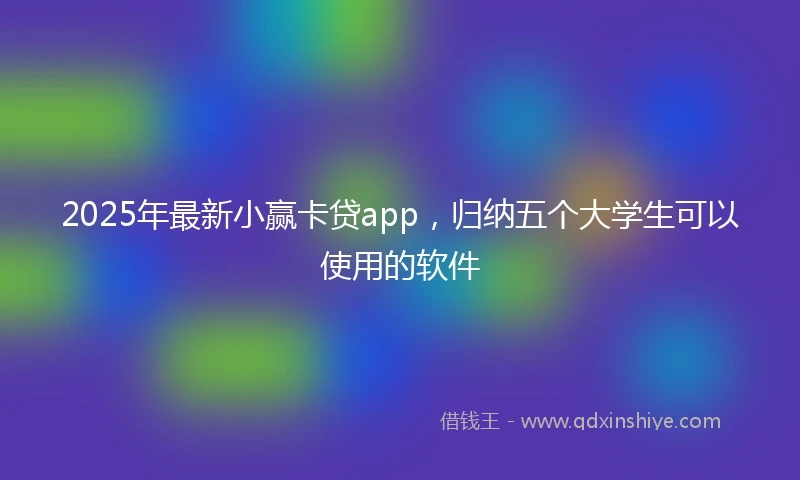 2025年最新小赢卡贷app，归纳五个大学生可以使用的软件