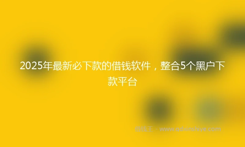 2025年最新必下款的借钱软件，整合5个黑户下款平台