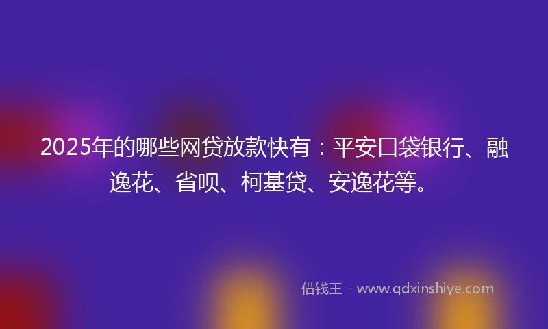 2025年的哪些网贷放款快有：平安口袋银行、融逸花、省呗、柯基贷、安逸花等。