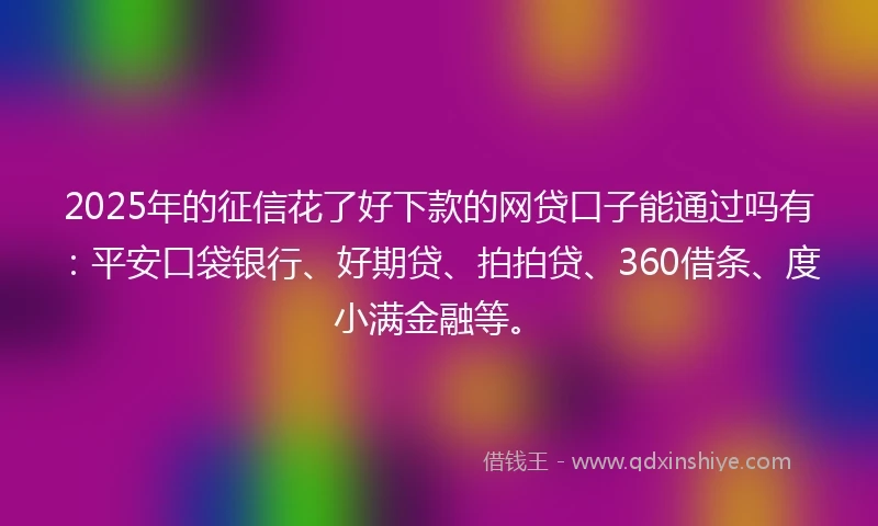 2025年的征信花了好下款的网贷口子能通过吗有：平安口袋银行、好期贷、拍拍贷、360借条、度小满金融等。