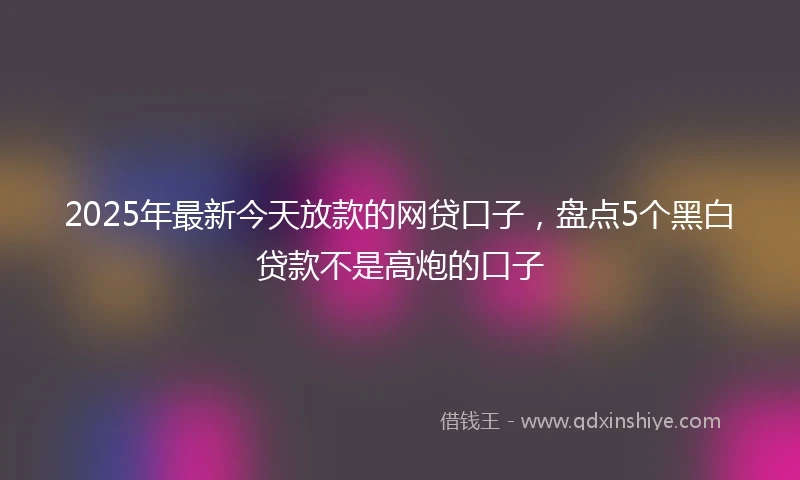 2025年最新今天放款的网贷口子，盘点5个黑白贷款不是高炮的口子