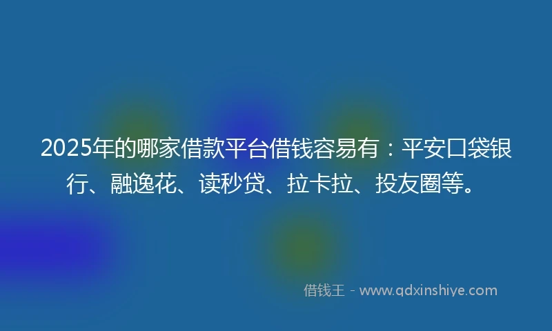 2025年的哪家借款平台借钱容易有：平安口袋银行、融逸花、读秒贷、拉卡拉、投友圈等。