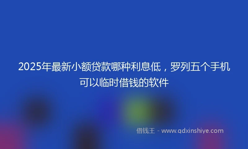 2025年最新小额贷款哪种利息低，罗列五个手机可以临时借钱的软件