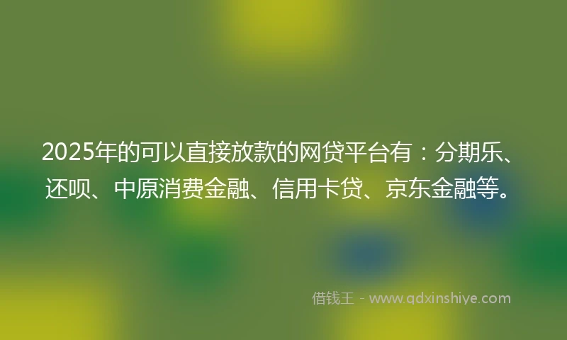 2025年的可以直接放款的网贷平台有：分期乐、还呗、中原消费金融、信用卡贷、京东金融等。