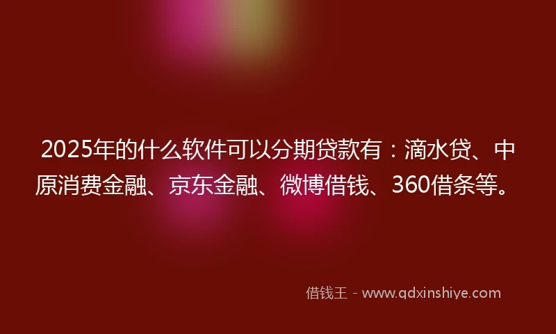 2025年的什么软件可以分期贷款有：滴水贷、中原消费金融、京东金融、微博借钱、360借条等。