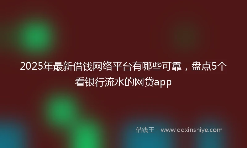 2025年最新借钱网络平台有哪些可靠，盘点5个看银行流水的网贷app