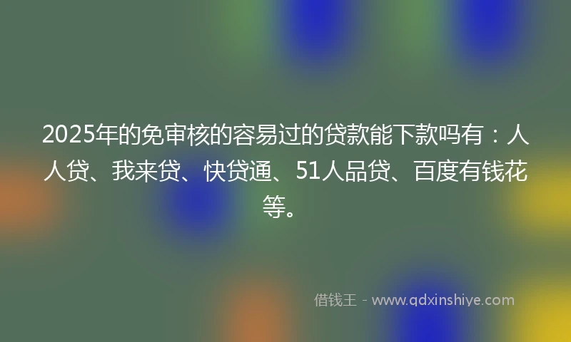 2025年的免审核的容易过的贷款能下款吗有：人人贷、我来贷、快贷通、51人品贷、百度有钱花等。