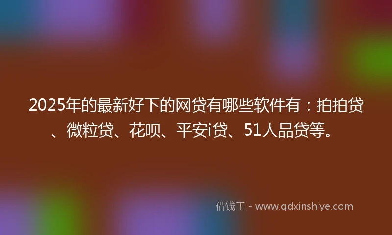 2025年的最新好下的网贷有哪些软件有：拍拍贷、微粒贷、花呗、平安i贷、51人品贷等。