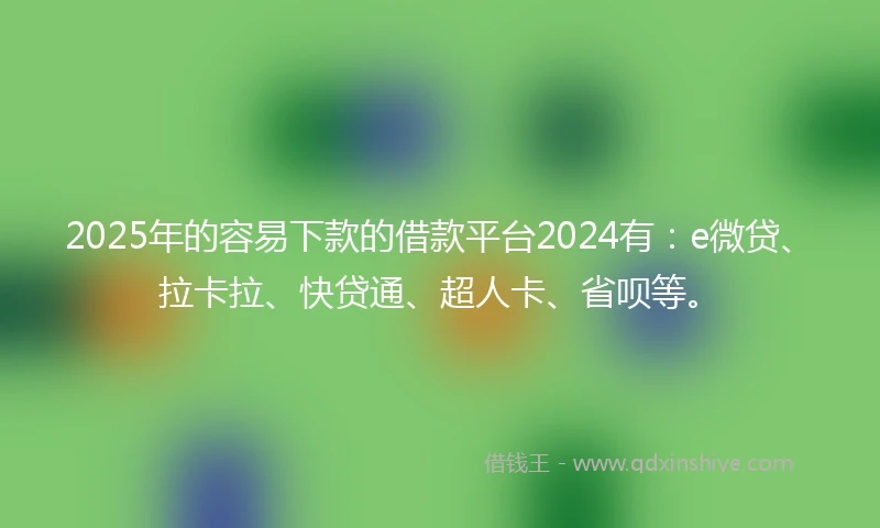 2025年的容易下款的借款平台2024有：e微贷、拉卡拉、快贷通、超人卡、省呗等。