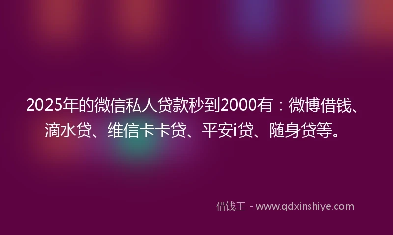 2025年的微信私人贷款秒到2000有：微博借钱、滴水贷、维信卡卡贷、平安i贷、随身贷等。