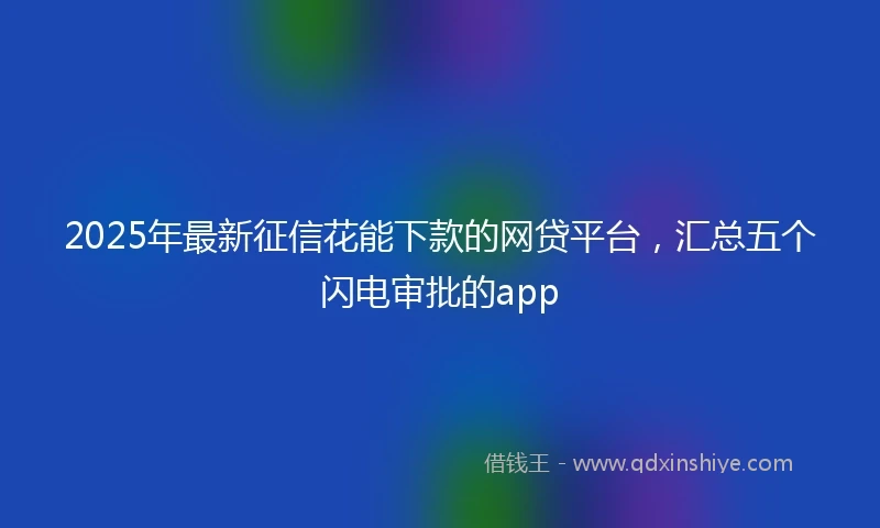 2025年最新征信花能下款的网贷平台，汇总五个闪电审批的app