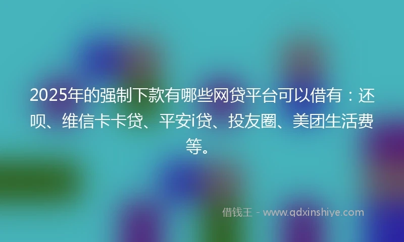 2025年的强制下款有哪些网贷平台可以借有：还呗、维信卡卡贷、平安i贷、投友圈、美团生活费等。