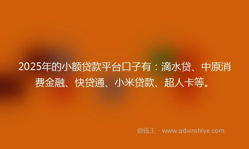 2025年的小额贷款平台口子有：滴水贷、中原消费金融、快贷通、小米贷款、超人卡等。
