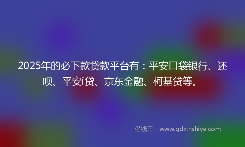 2025年的必下款贷款平台有：平安口袋银行、还呗、平安i贷、京东金融、柯基贷等。