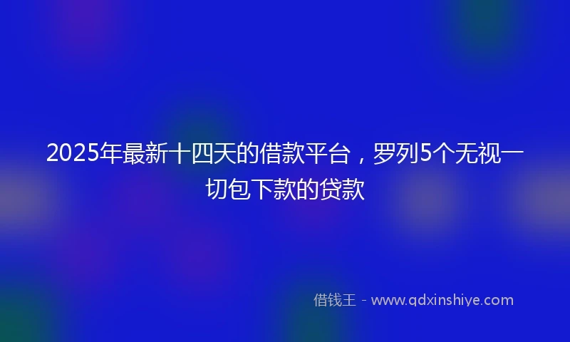 2025年最新十四天的借款平台，罗列5个无视一切包下款的贷款