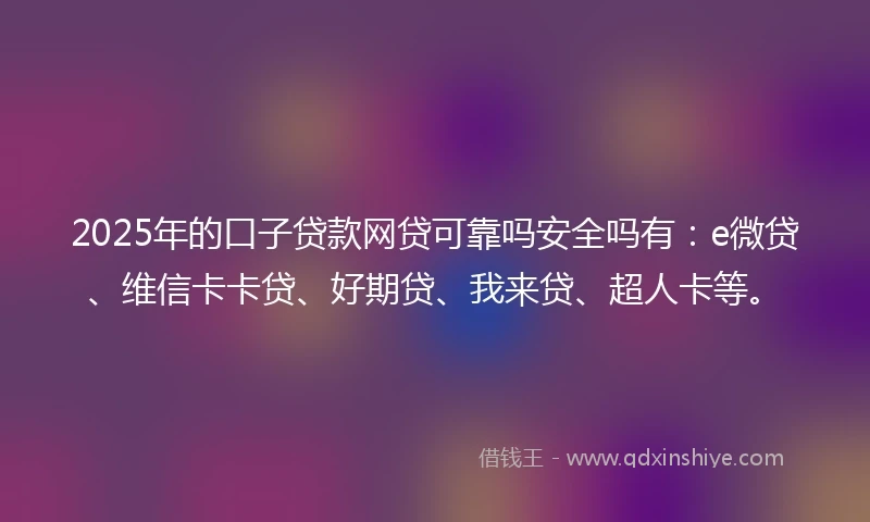 2025年的口子贷款网贷可靠吗安全吗有：e微贷、维信卡卡贷、好期贷、我来贷、超人卡等。