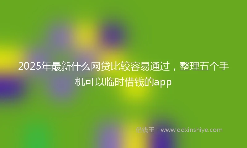 2025年最新什么网贷比较容易通过，整理五个手机可以临时借钱的app