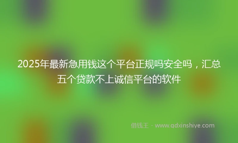 2025年最新急用钱这个平台正规吗安全吗，汇总五个贷款不上诚信平台的软件