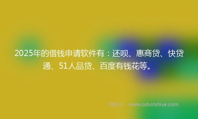2025年的借钱申请软件有：还呗、惠商贷、快贷通、51人品贷、百度有钱花等。
