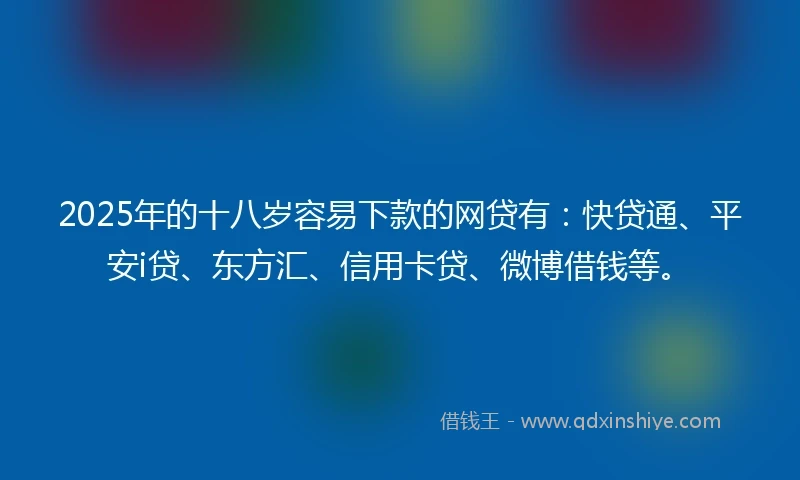 2025年的十八岁容易下款的网贷有：快贷通、平安i贷、东方汇、信用卡贷、微博借钱等。