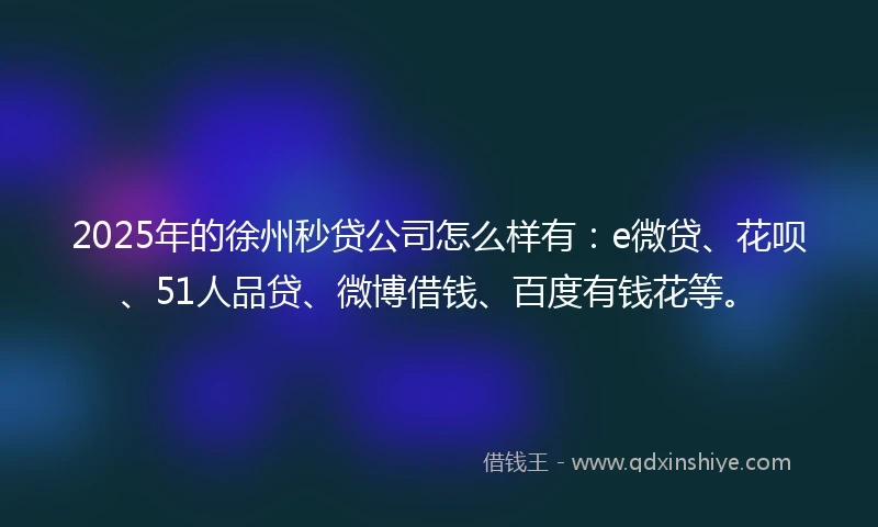 2025年的徐州秒贷公司怎么样有：e微贷、花呗、51人品贷、微博借钱、百度有钱花等。