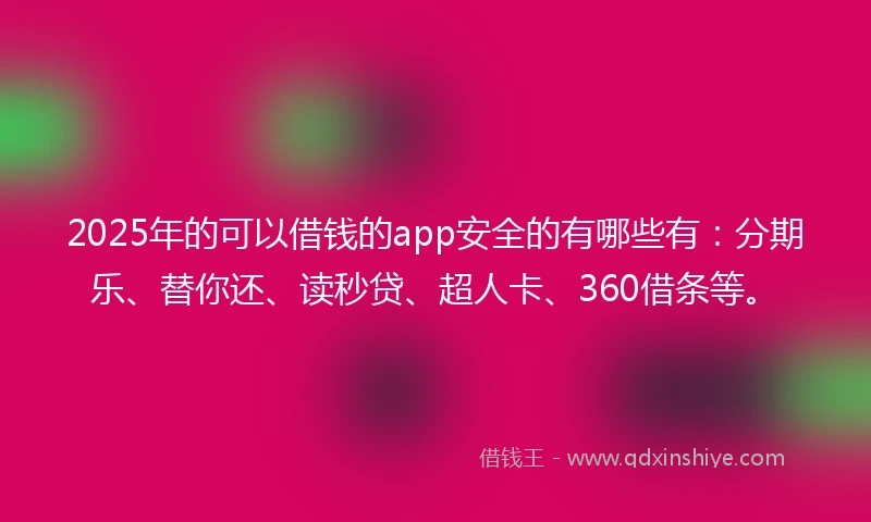 2025年的可以借钱的app安全的有哪些有：分期乐、替你还、读秒贷、超人卡、360借条等。
