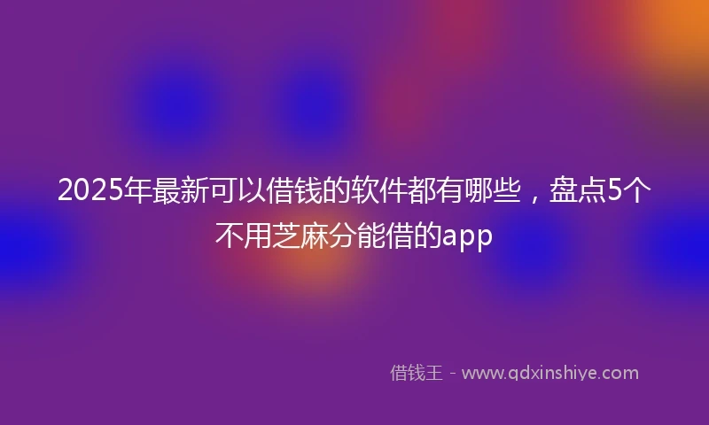 2025年最新可以借钱的软件都有哪些，盘点5个不用芝麻分能借的app
