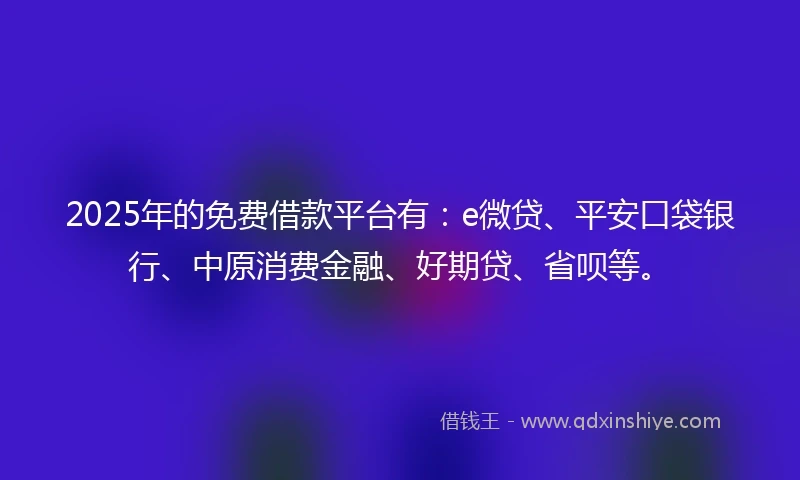 2025年的免费借款平台有：e微贷、平安口袋银行、中原消费金融、好期贷、省呗等。