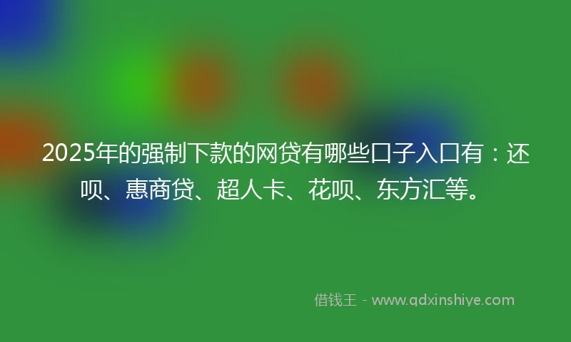 2025年的强制下款的网贷有哪些口子入口有：还呗、惠商贷、超人卡、花呗、东方汇等。