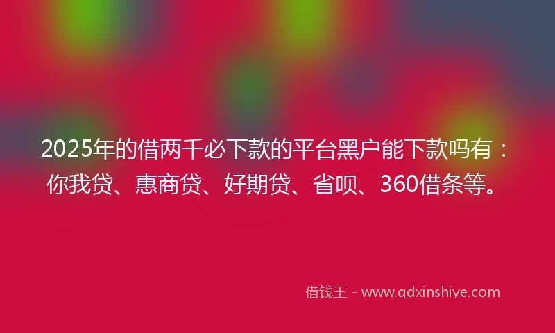 2025年的借两千必下款的平台黑户能下款吗有：你我贷、惠商贷、好期贷、省呗、360借条等。