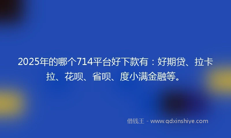 2025年的哪个714平台好下款有：好期贷、拉卡拉、花呗、省呗、度小满金融等。