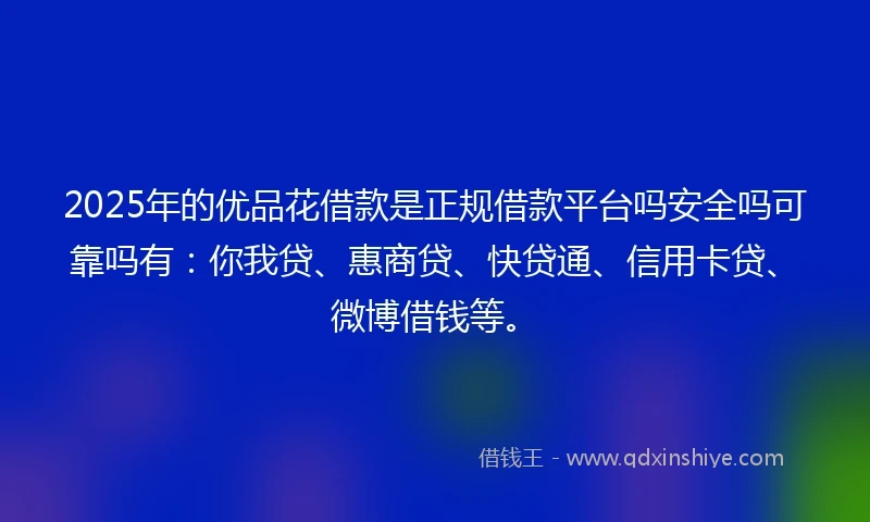 2025年的优品花借款是正规借款平台吗安全吗可靠吗有：你我贷、惠商贷、快贷通、信用卡贷、微博借钱等。