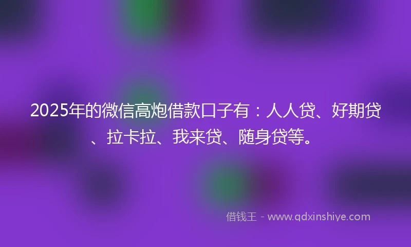 2025年的微信高炮借款口子有：人人贷、好期贷、拉卡拉、我来贷、随身贷等。