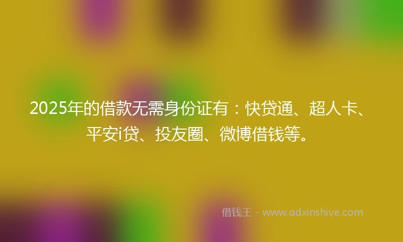 2025年的借款无需身份证有：快贷通、超人卡、平安i贷、投友圈、微博借钱等。