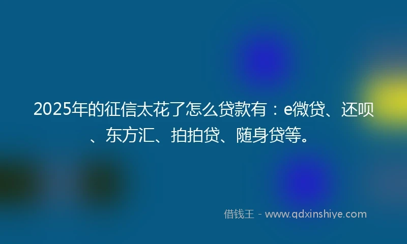 2025年的征信太花了怎么贷款有：e微贷、还呗、东方汇、拍拍贷、随身贷等。