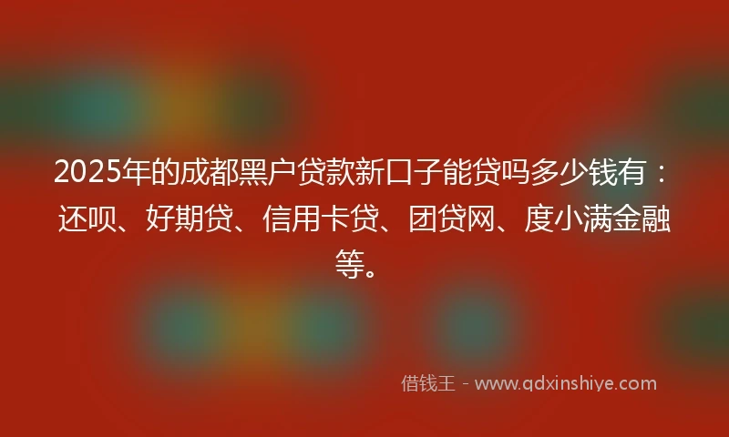 2025年的成都黑户贷款新口子能贷吗多少钱有：还呗、好期贷、信用卡贷、团贷网、度小满金融等。