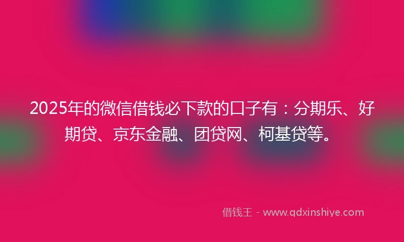 2025年的微信借钱必下款的口子有：分期乐、好期贷、京东金融、团贷网、柯基贷等。