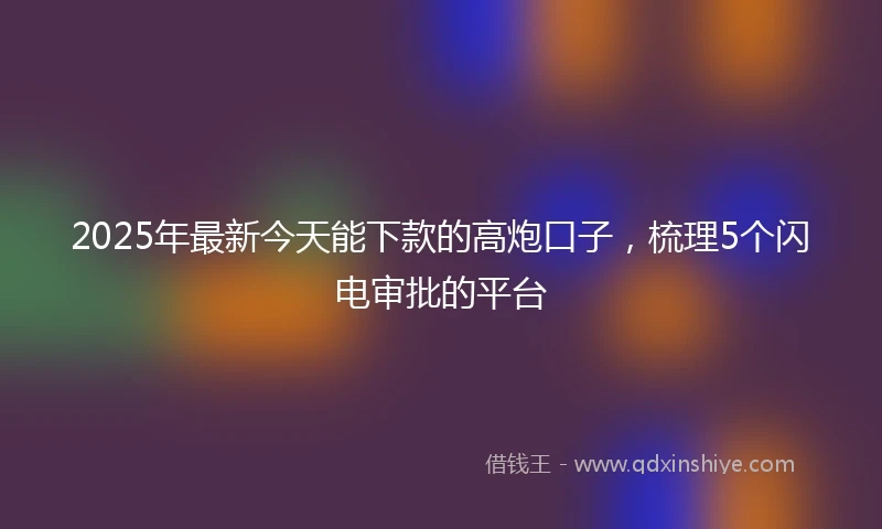 2025年最新今天能下款的高炮口子，梳理5个闪电审批的平台