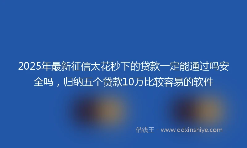 2025年最新征信太花秒下的贷款一定能通过吗安全吗，归纳五个贷款10万比较容易的软件