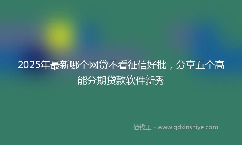 2025年最新哪个网贷不看征信好批，分享五个高能分期贷款软件新秀