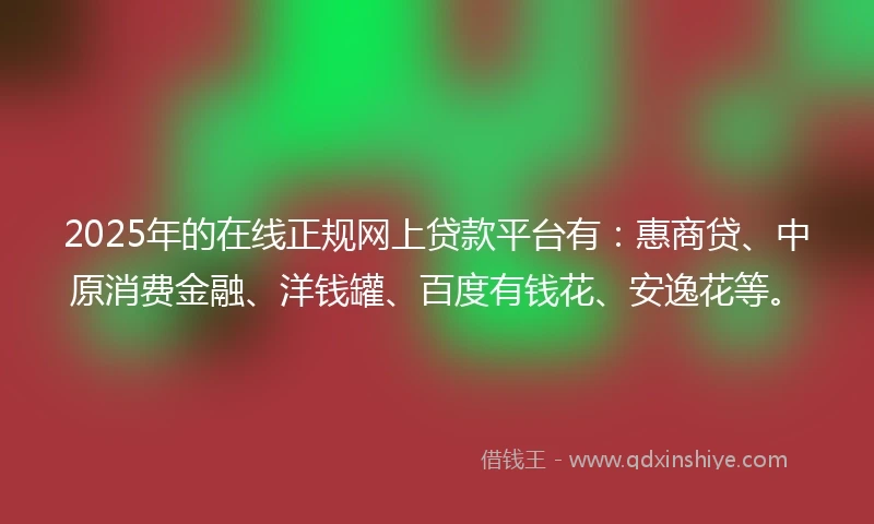 2025年的在线正规网上贷款平台有：惠商贷、中原消费金融、洋钱罐、百度有钱花、安逸花等。