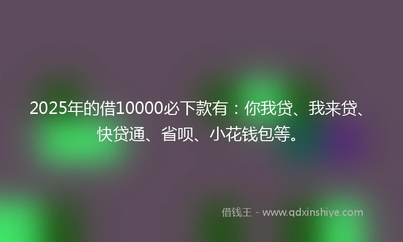 2025年的借10000必下款有：你我贷、我来贷、快贷通、省呗、小花钱包等。