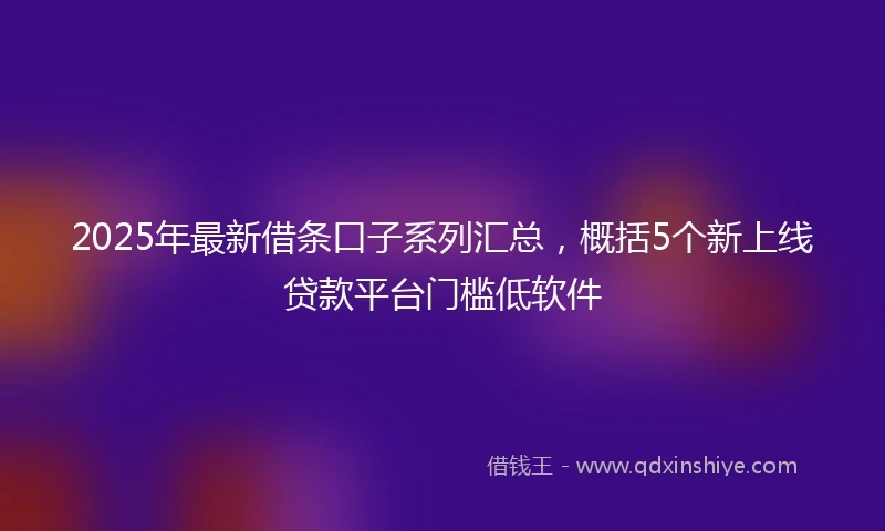 2025年最新借条口子系列汇总，概括5个新上线贷款平台门槛低软件